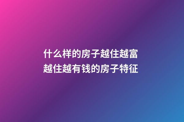 什么样的房子越住越富 越住越有钱的房子特征